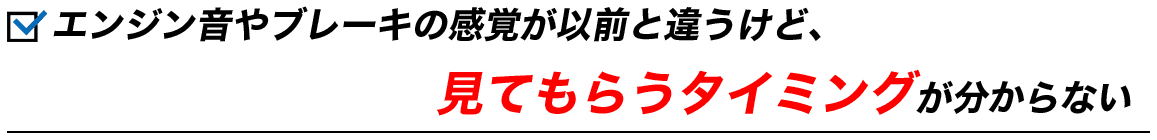 エンジン音やブレーキの感覚が以前と違うけど、見てもらうタイミングが分からない