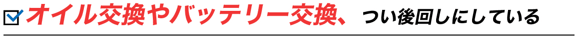 オイル交換やバッテリー交換、つい後回しにしている