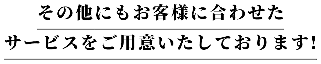 その他にもお客様に合わせたサービスをご用意いたしております! 